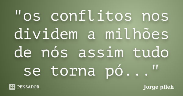 "os conflitos nos dividem a milhões de nós assim tudo se torna pó..."... Frase de Jorge pileh.