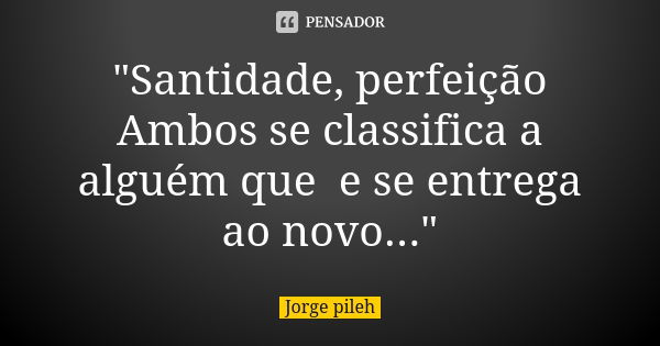 "Santidade, perfeição Ambos se classifica a alguém que e se entrega ao novo..."... Frase de Jorge pileh.