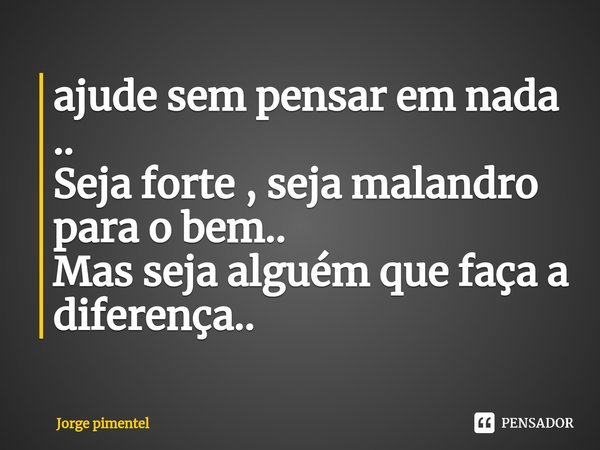 ⁠ajude sem pensar em nada ..
Seja forte , seja malandro para o bem..
Mas seja alguém que faça a diferença..... Frase de Jorge pimentel.
