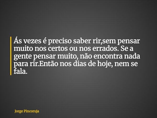 Ás vezes é preciso saber rir,sem pensar muito nos certos ou nos errados. Se a gente pensar muito, não encontra nada para rir.Então nos dias de hoje, nem se fala... Frase de Jorge Pincoruja.