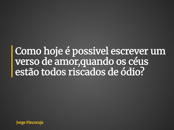 Como hoje é possivel escrever um verso de amor,quando os céus estão todos riscados de ódio?... Frase de Jorge Pincoruja.