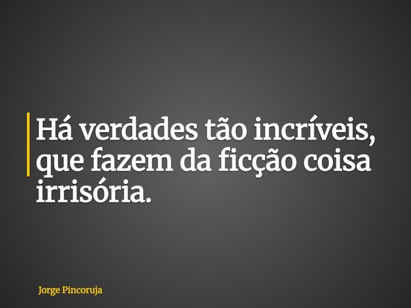 Há verdades tão incríveis, que fazem da ficção coisa irrisória.... Frase de Jorge Pincoruja.