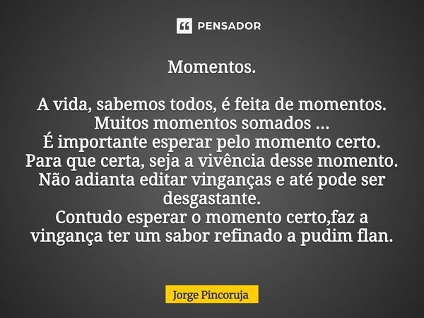 Momentos. A vida, sabemos todos, é feita de momentos. Muitos momentos somados ... É importante esperar pelo momento certo. Para que certa, seja a vivência dess... Frase de Jorge Pincoruja.