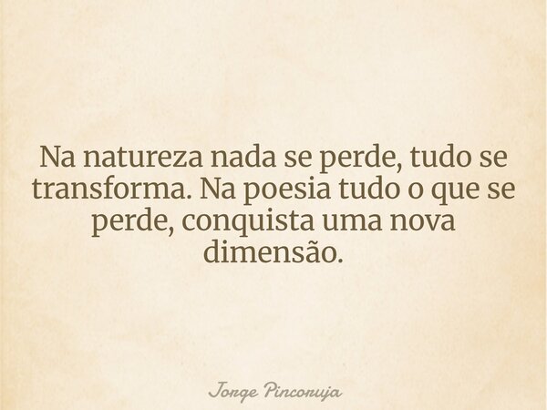 Na natureza nada se perde, tudo se transforma. Na poesia tudo o que se perde, conquista uma nova dimensão.... Frase de Jorge Pincoruja.