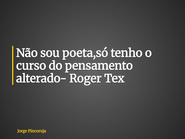 Não sou poeta,só tenho o curso do pensamento alterado- Roger Tex... Frase de Jorge Pincoruja.