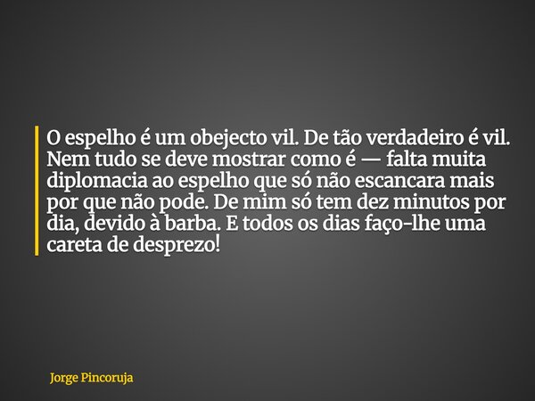 O espelho é um obejecto vil. De tão verdadeiro é vil. Nem tudo se deve mostrar como é — falta muita diplomacia ao espelho que só não escancara mais por que não ... Frase de Jorge Pincoruja.