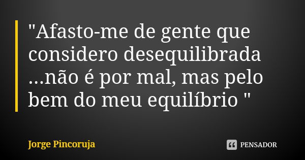 "Afasto-me de gente que considero desequilibrada ...não é por mal, mas pelo bem do meu equilíbrio "... Frase de Jorge Pincoruja.