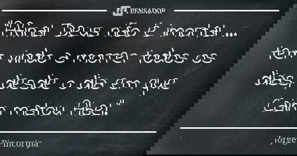 "Afinal Deus não é imortal ... tem vindo a morrer todos os dias, desde o dia em que Caim matou Abel."... Frase de Jorge Pincoruja.