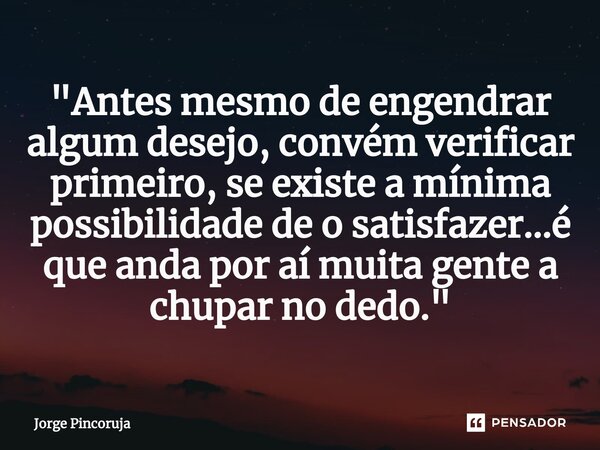 ⁠"Antes mesmo de engendrar algum desejo, convém verificar primeiro, se existe a mínima possibilidade de o satisfazer…é que anda por aí muita gente a chupar... Frase de Jorge Pincoruja.