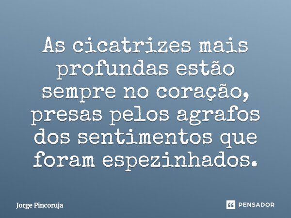 ⁠⁠As cicatrizes mais profundas estão sempre no coração, presas pelos agrafos dos sentimentos que foram espezinhados.... Frase de Jorge Pincoruja.