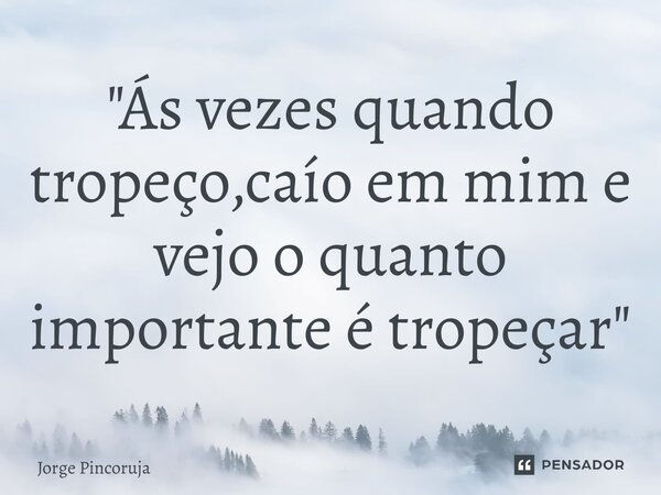 ⁠"Ás vezes quando tropeço,caío em mim e vejo o quanto importante é tropeçar"... Frase de Jorge Pincoruja.