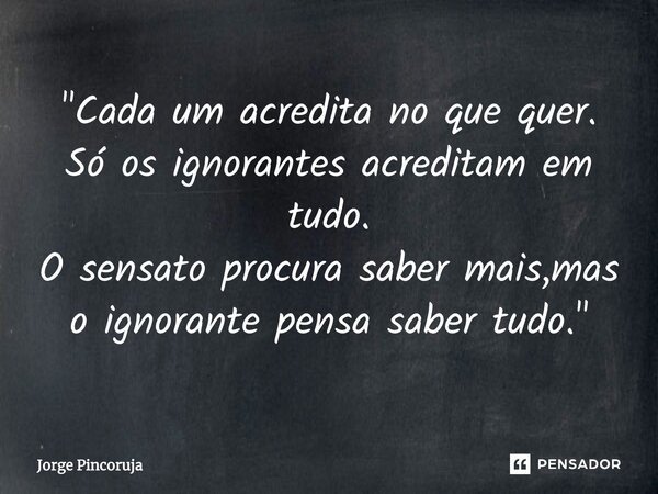 ⁠"Cada um acredita no que quer. Só os ignorantes acreditam em tudo. O sensato procura saber mais,mas o ignorante pensa saber tudo."... Frase de Jorge Pincoruja.