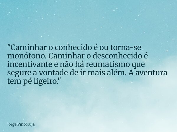 "Caminhar o conhecido é ou torna-se monótono. Caminhar o desconhecido é incentivante e não há reumatismo que segure a vontade de ir mais além. A aventura t... Frase de Jorge Pincoruja.