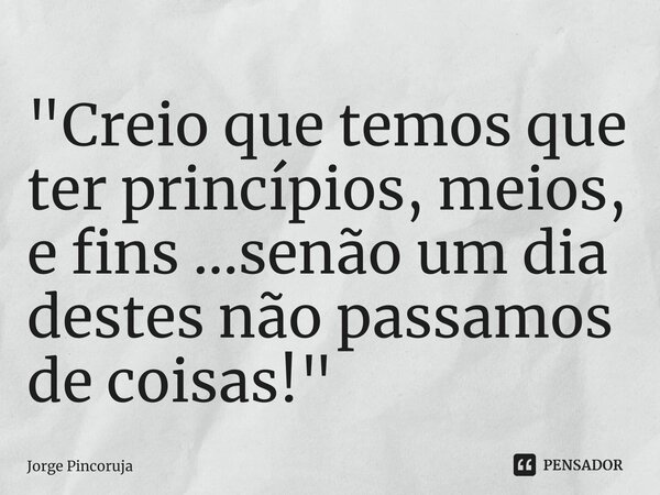 ⁠"Creio que temos que ter princípios, meios, e fins ...senão um dia destes não passamos de coisas! "... Frase de Jorge Pincoruja.