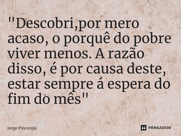 ⁠"Descobri,por mero acaso, o porquê do pobre viver menos. A razão disso, é por causa deste, estar sempre á espera do fim do mês"... Frase de Jorge Pincoruja.