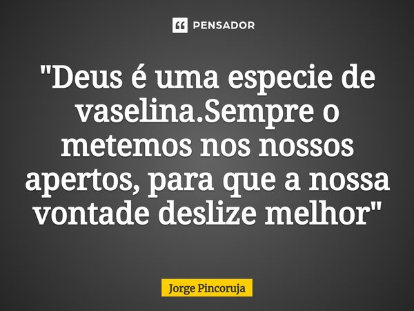 ⁠"Deus é uma especie de vaselina.Sempre o metemos nos nossos apertos, para que a nossa vontade deslize melhor "... Frase de Jorge Pincoruja.