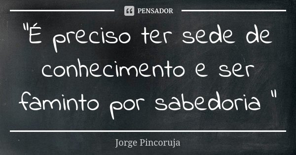 "É preciso ter sede de conhecimento e ser faminto por sabedoria "... Frase de Jorge Pincoruja.