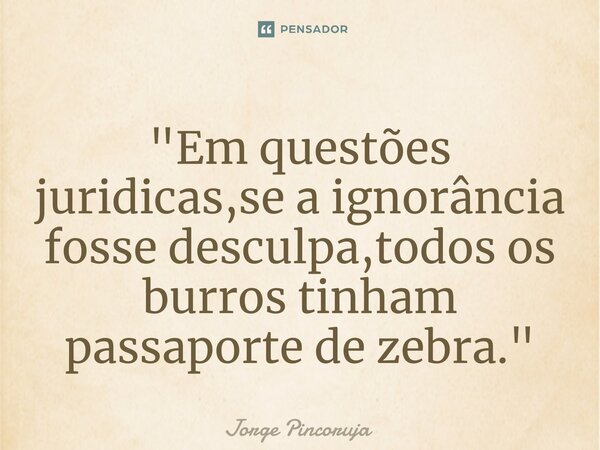 ⁠"Em questões juridicas,se a ignorância fosse desculpa,todos os burros tinham passaporte de zebra."... Frase de Jorge Pincoruja.