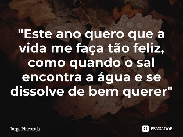 ⁠"Este ano quero que a vida me faça tão feliz, como quando o sal encontra a água e se dissolve de bem querer "... Frase de Jorge Pincoruja.