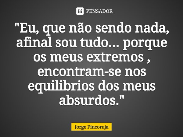 ⁠"Eu, que não sendo nada, afinal sou tudo... porque os meus extremos , encontram-se nos equilibrios dos meus absurdos."... Frase de Jorge Pincoruja.