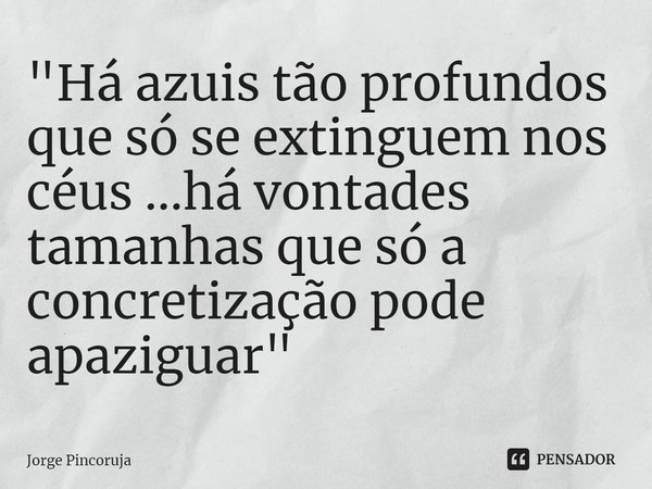 ⁠"Há azuis tão profundos que só se extinguem nos céus ...há vontades tamanhas que só a concretização pode apaziguar"... Frase de Jorge Pincoruja.