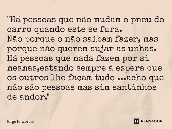 "Há pessoas que não mudam o pneu do carro quando este se fura. Não porque o não saibam fazer, mas porque não querem sujar as unhas. Há pessoas que nada fa... Frase de Jorge Pincoruja.