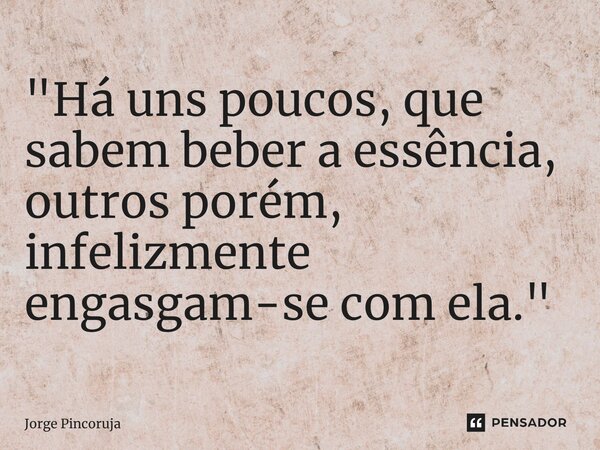 ⁠"Há uns poucos, que sabem beber a essência, outros porém, infelizmente engasgam-se com ela."... Frase de Jorge Pincoruja.