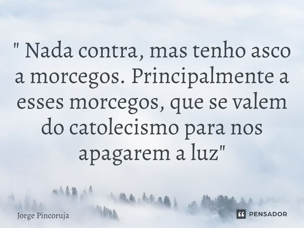 ⁠" Nada contra, mas tenho asco a morcegos. Principalmente a esses morcegos, que se valem do catolecismo para nos apagarem a luz "... Frase de Jorge Pincoruja.
