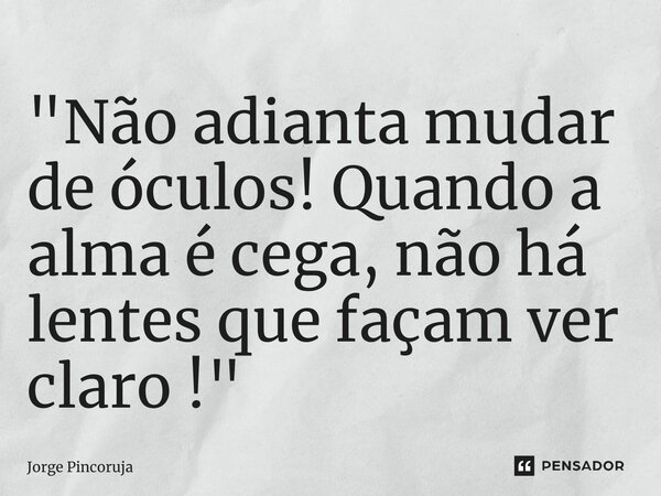 ⁠"Não adianta mudar de óculos! Quando a alma é cega, não há lentes que façam ver claro !"... Frase de Jorge Pincoruja.
