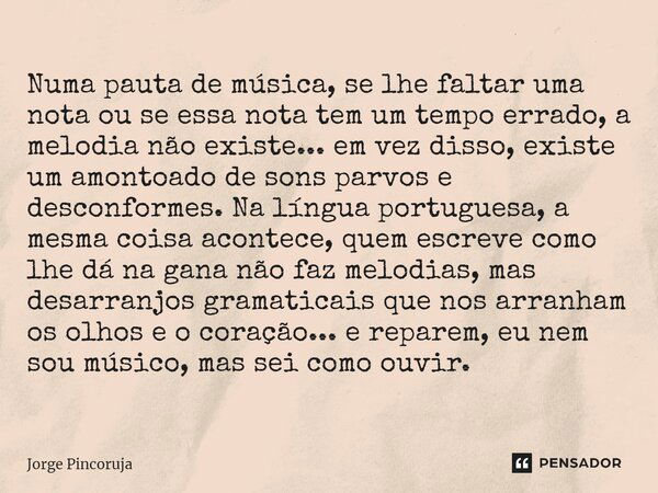 ⁠Numa pauta de música, se lhe faltar uma nota ou se essa nota tem um tempo errado, a melodia não existe... em vez disso, existe um amontoado de sons parvos e de... Frase de Jorge Pincoruja.