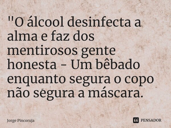 ⁠"O álcool desinfecta a alma e faz dos mentirosos gente honesta - Um bêbado enquanto segura o copo não segura a máscara.... Frase de Jorge Pincoruja.