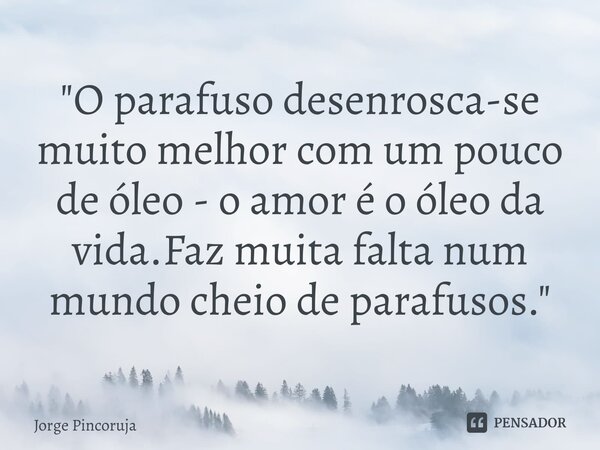 ⁠"O parafuso desenrosca-se muito melhor com um pouco de óleo - o amor é o óleo da vida.Faz muita falta num mundo cheio de parafusos."... Frase de Jorge Pincoruja.