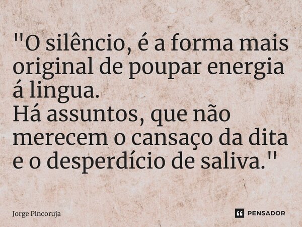 ⁠"O silêncio, é a forma mais original de poupar energia á lingua. Há assuntos, que não merecem o cansaço da dita e o desperdício de saliva."... Frase de Jorge Pincoruja.