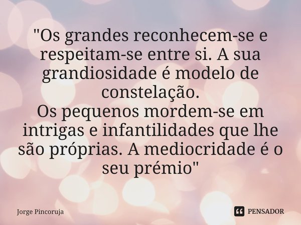 ⁠"Os grandes reconhecem-se e respeitam-se entre si. A sua grandiosidade é modelo de constelação.
Os pequenos mordem-se em intrigas e infantilidades que lhe... Frase de Jorge Pincoruja.