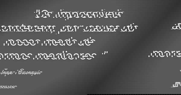 "Os impossiveis acontecem, por causa do nosso medo de morrermos mediocres "... Frase de Jorge Pincoruja.