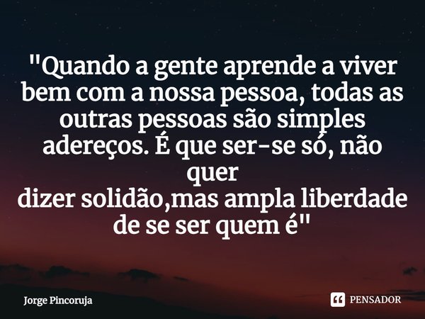 ⁠"Quando a gente aprende a viver bem com a nossa pessoa, todas as outras pessoas são simples adereços. É que ser-se só, não quer
dizer solidão,mas ampla li... Frase de Jorge Pincoruja.