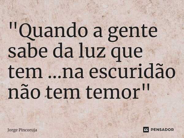 ⁠"Quando a gente sabe da luz que tem ...na escuridão não tem temor "... Frase de Jorge Pincoruja.