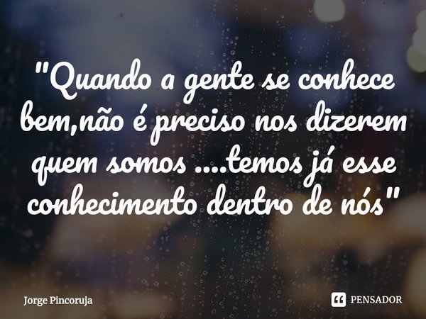 ⁠"Quando a gente se conhece bem,não é preciso nos dizerem quem somos ....temos já esse conhecimento dentro de nós "... Frase de Jorge Pincoruja.