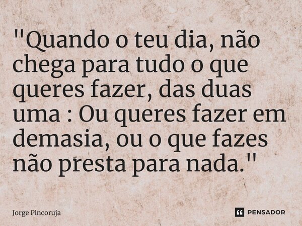 ⁠"Quando o teu dia, não chega para tudo o que queres fazer, das duas uma : Ou queres fazer em demasia, ou o que fazes não presta para nada."... Frase de Jorge Pincoruja.