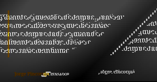 "Quanto á questão do tempo...pois eu atrevo-me a dizer-vos que há coisas que levam o tempo todo, e quando a gente finalmente descobre, foi-se o tempo todo ... Frase de Jorge Pincoruja.