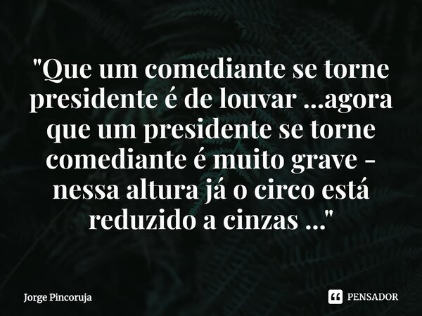 ⁠"Que um comediante se torne presidente é de louvar ...agora que um presidente se torne comediante é muito grave - nessa altura já o circo está reduzido a ... Frase de Jorge Pincoruja.