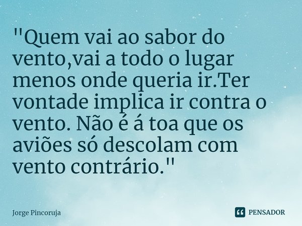 ⁠"Quem vai ao sabor do vento,vai a todo o lugar menos onde queria ir.Ter vontade implica ir contra o vento. Não é á toa que os aviões só descolam com vento... Frase de Jorge Pincoruja.