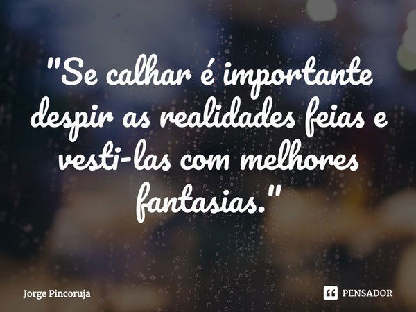 ⁠"Se calhar é importante despir as realidades feias e vesti-las com melhores fantasias."... Frase de Jorge Pincoruja.