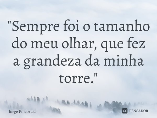 ⁠"Sempre foi o tamanho do meu olhar, que fez a grandeza da minha torre."... Frase de Jorge Pincoruja.