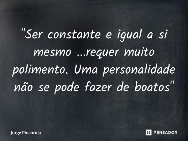⁠"Ser constante e igual a si mesmo ...requer muito polimento. Uma personalidade não se pode fazer de boatos "... Frase de Jorge Pincoruja.