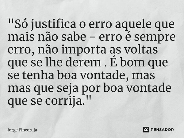 ⁠"Só justifica o erro aquele que mais não sabe - erro é sempre erro, não importa as voltas que se lhe derem . É bom que se tenha boa vontade, mas mas que s... Frase de Jorge Pincoruja.