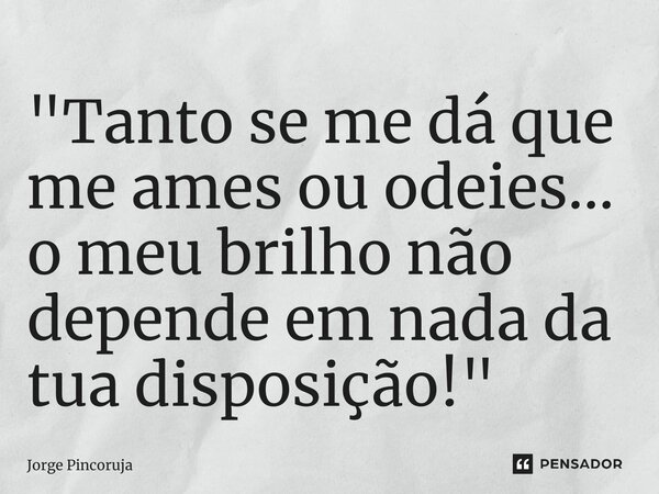 ⁠"Tanto se me dá que me ames ou odeies... o meu brilho não depende em nada da tua disposição!"... Frase de Jorge Pincoruja.