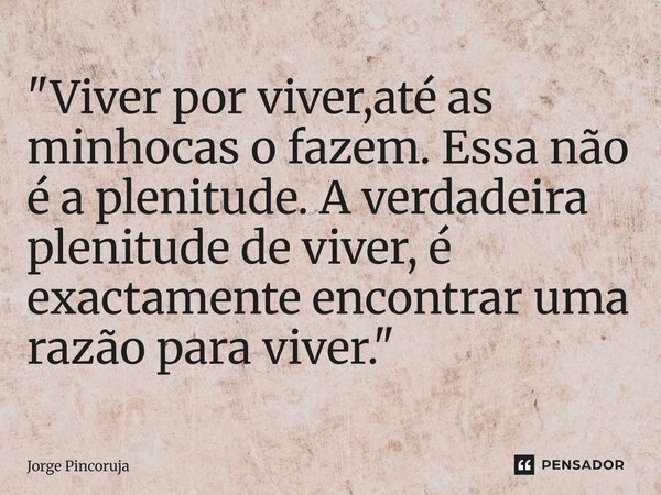⁠"Viver por viver,até as minhocas o fazem. Essa não é a plenitude. A verdadeira plenitude de viver, é exactamente encontrar uma razão para viver."... Frase de Jorge Pincoruja.