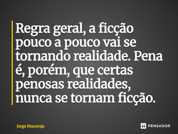 Regra geral: a ficção pouco a pouco vai se tornando realidade. Pena é, porém, que certas penosas realidades nunca se tornam ficção.... Frase de Jorge Pincoruja.
