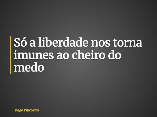 Só a liberdade nos torna imunes ao cheiro do medo... Frase de Jorge Pincoruja.